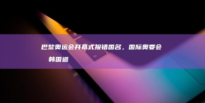 巴黎奥运会开幕式报错国名，国际奥委会向韩国道歉，如何看待此事？历届奥运会还有哪些乌龙？